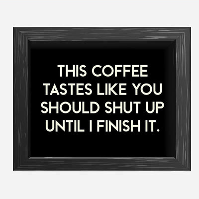 This Coffee Tastes Like You Should Shut Up Until I Finish It Funny Wall Sign -10 x 8" Sarcastic Art Print-Ready to Frame. Humorous Home-Kitchen-Office-Cafe Decor. Perfect Gift for Coffee Lovers!