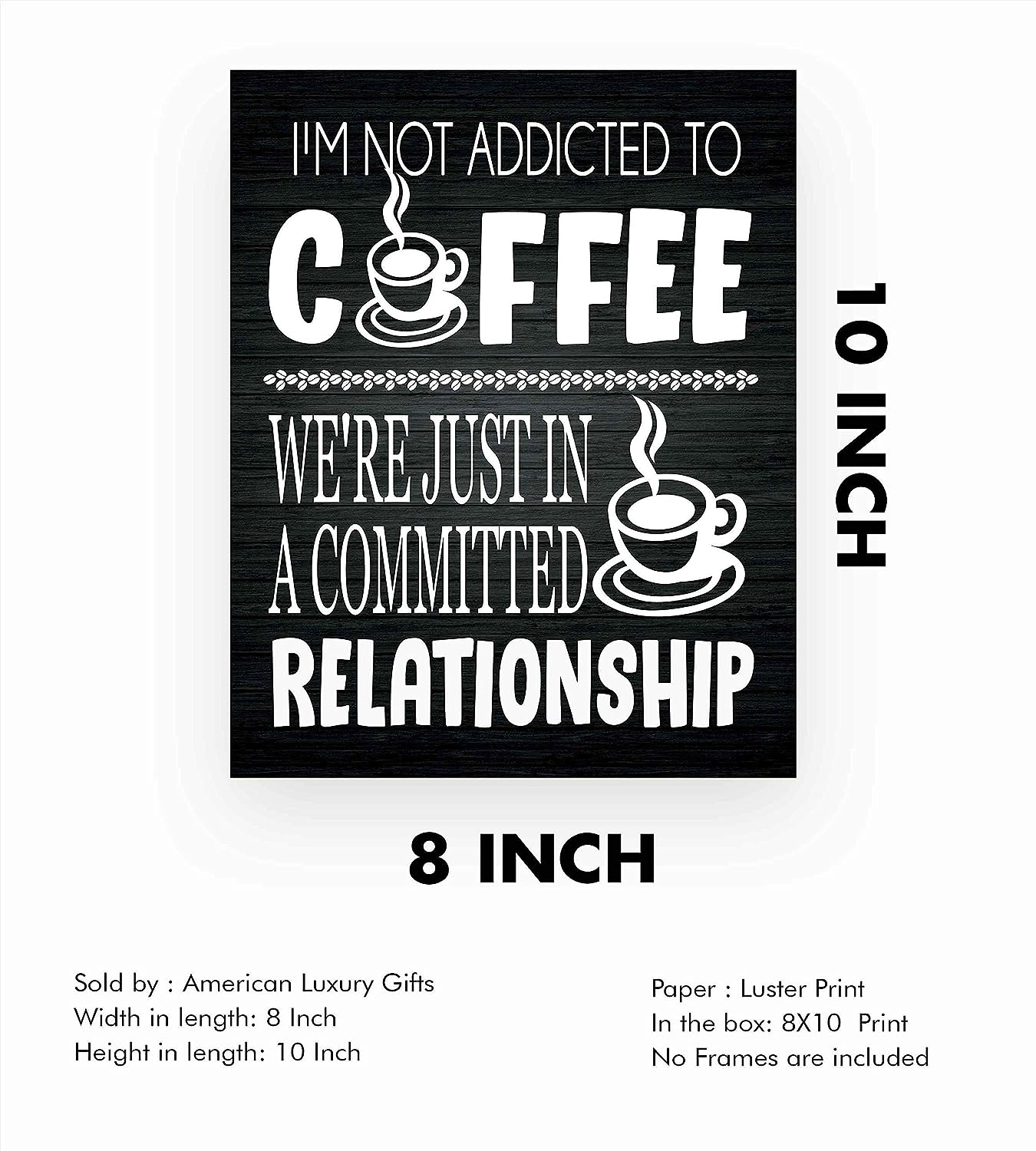 I'm Not Addicted to Coffee-Just in a Committed Relationship- Funny Coffee Sign - 8 x 10" Wall Art Print-Ready to Frame. Humorous Home-Office-Restaurant-Cafe D?cor. Perfect Gift for Coffee Lovers!