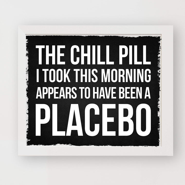 Chill Pill I Took This Morning a Placebo Funny Wall Sign -10 x 8" Sarcastic Art Print-Ready to Frame. Humorous Decor for Home-Office-Bar-Shop-Man Cave. Great Desk-Cubicle Sign. Fun Novelty Gift!