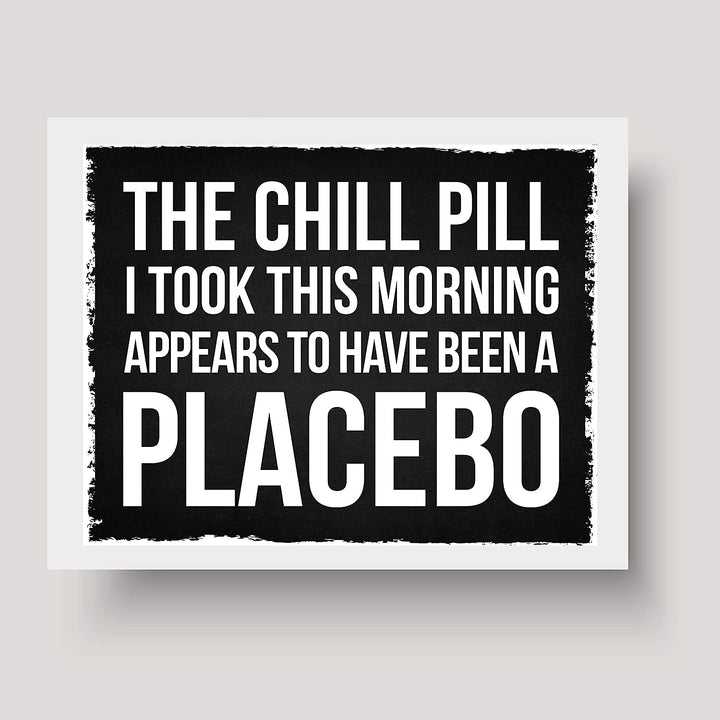 Chill Pill I Took This Morning a Placebo Funny Wall Sign -10 x 8" Sarcastic Art Print-Ready to Frame. Humorous Decor for Home-Office-Bar-Shop-Man Cave. Great Desk-Cubicle Sign. Fun Novelty Gift!
