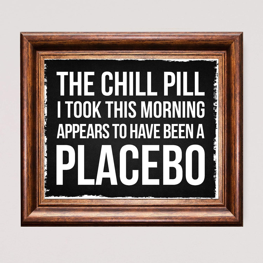 Chill Pill I Took This Morning a Placebo Funny Wall Sign -10 x 8" Sarcastic Art Print-Ready to Frame. Humorous Decor for Home-Office-Bar-Shop-Man Cave. Great Desk-Cubicle Sign. Fun Novelty Gift!
