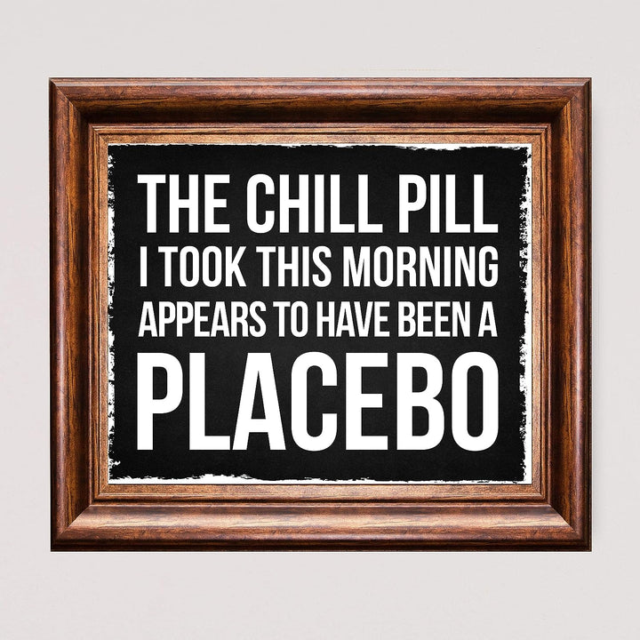 Chill Pill I Took This Morning a Placebo Funny Wall Sign -10 x 8" Sarcastic Art Print-Ready to Frame. Humorous Decor for Home-Office-Bar-Shop-Man Cave. Great Desk-Cubicle Sign. Fun Novelty Gift!