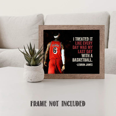 LeBron James Quotes-"Treat Everyday as the Last Day"- 10 x 8"-Motivational Basketball Poster Print-Ready to Frame. NBA Inspirational Wall Art. Home- Office D?cor. Perfect for Locker Room-Gym-Dorm.