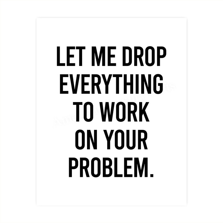Let Me Drop Everything To Work On Your Problem Funny Wall Sign-8x10" Sarcastic Art Print-Ready to Frame. Humorous Decor for Home-Office-Bar-Shop-Man Cave. Great Desk-Cubicle Sign. Fun Novelty Gift!