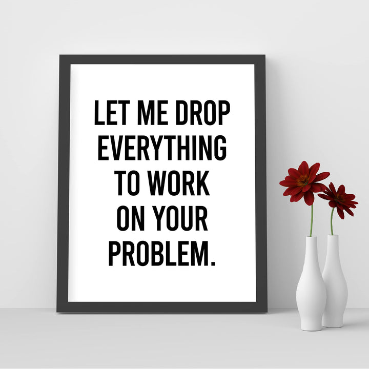 Let Me Drop Everything To Work On Your Problem Funny Wall Sign-8x10" Sarcastic Art Print-Ready to Frame. Humorous Decor for Home-Office-Bar-Shop-Man Cave. Great Desk-Cubicle Sign. Fun Novelty Gift!
