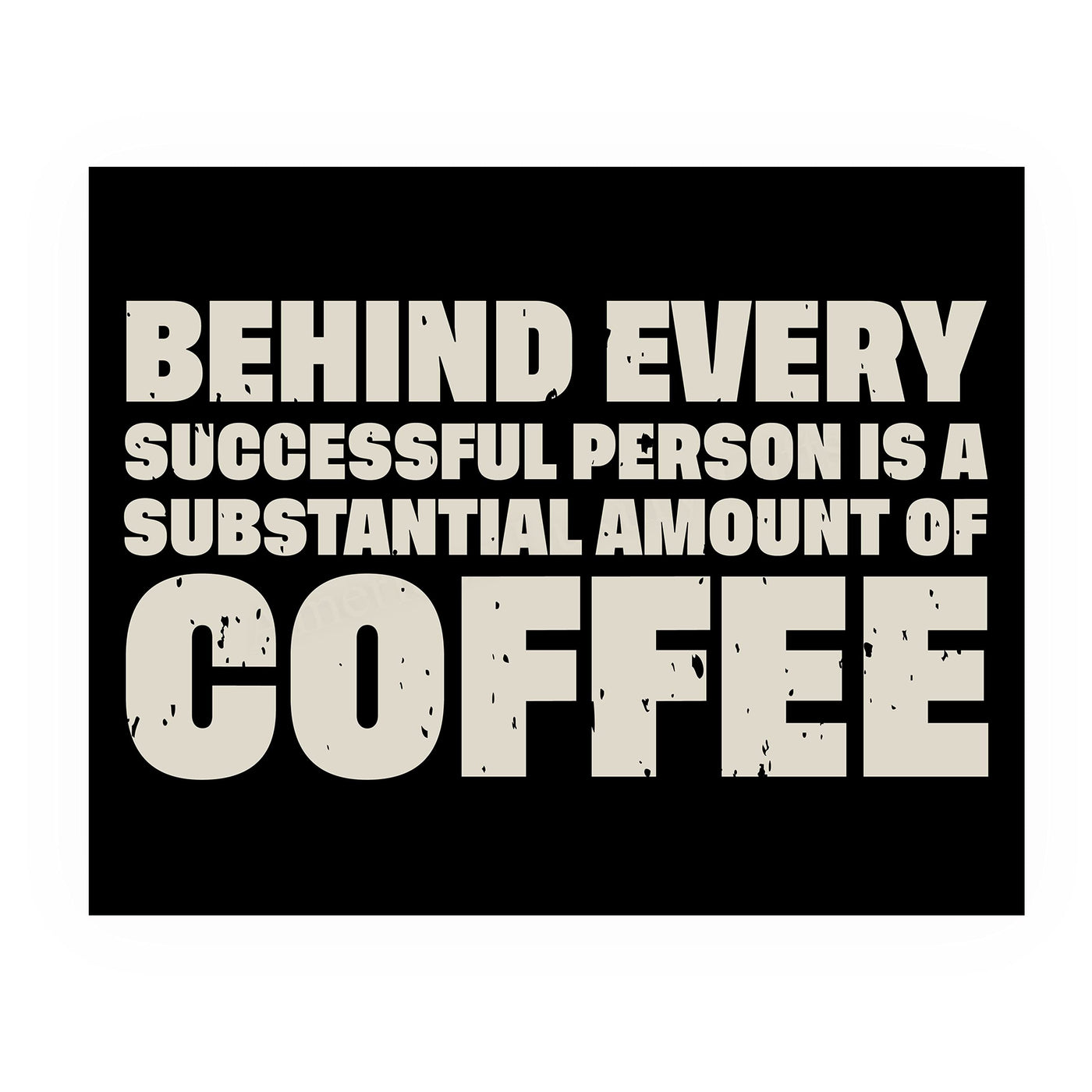 Behind Every Successful Person-Substantial Amount of Coffee Funny Wall Art-10 x 8" Motivational Art Print-Ready to Frame. Humorous Home-Kitchen-Office-Cafe Decor. Perfect Gift for Coffee Lovers!