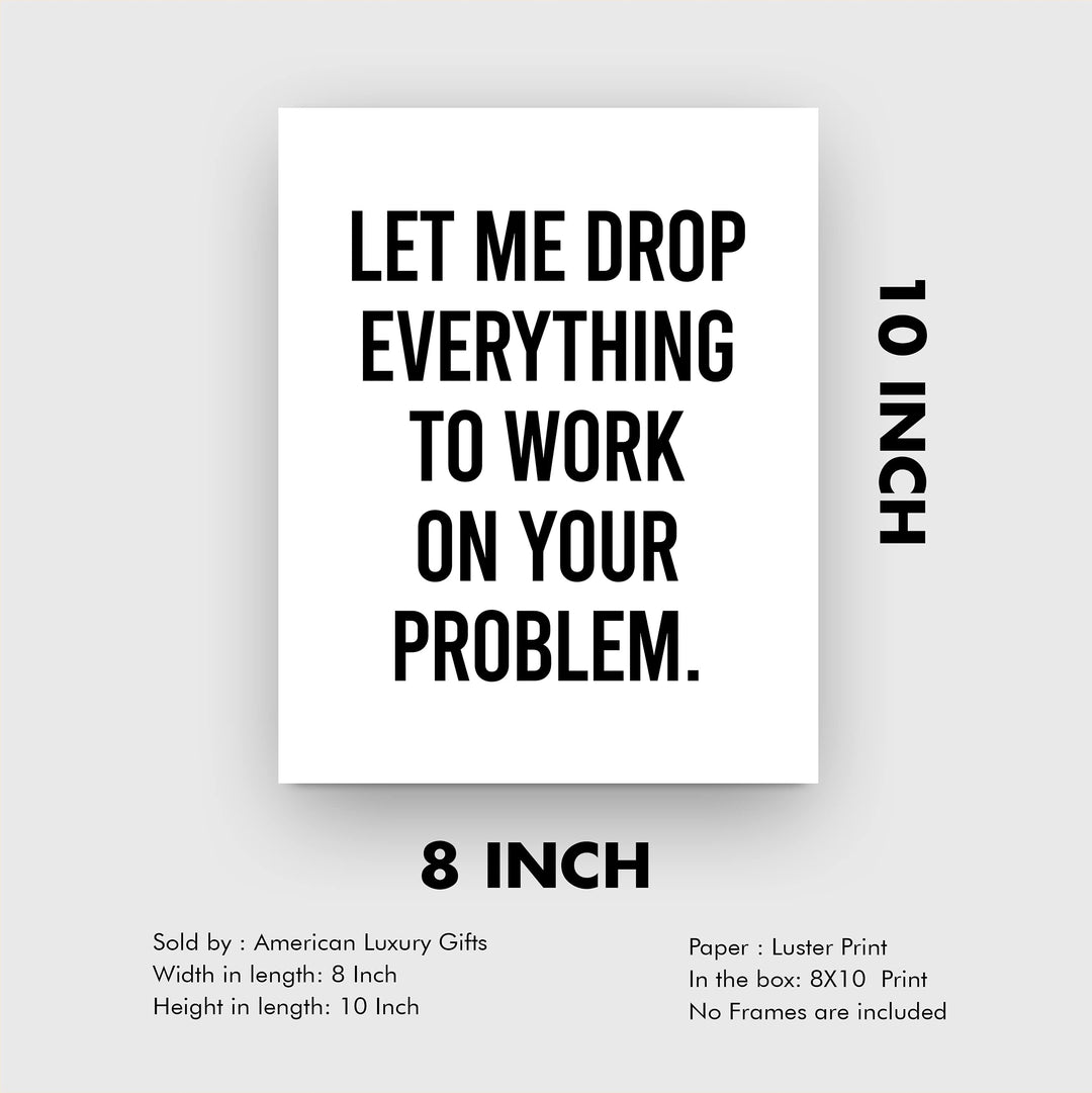 Let Me Drop Everything To Work On Your Problem Funny Wall Sign-8x10" Sarcastic Art Print-Ready to Frame. Humorous Decor for Home-Office-Bar-Shop-Man Cave. Great Desk-Cubicle Sign. Fun Novelty Gift!