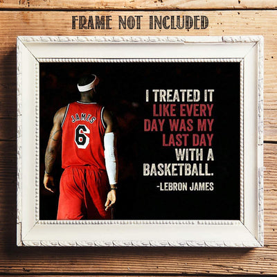 LeBron James Quotes-"Treat Everyday as the Last Day"- 10 x 8"-Motivational Basketball Poster Print-Ready to Frame. NBA Inspirational Wall Art. Home- Office D?cor. Perfect for Locker Room-Gym-Dorm.