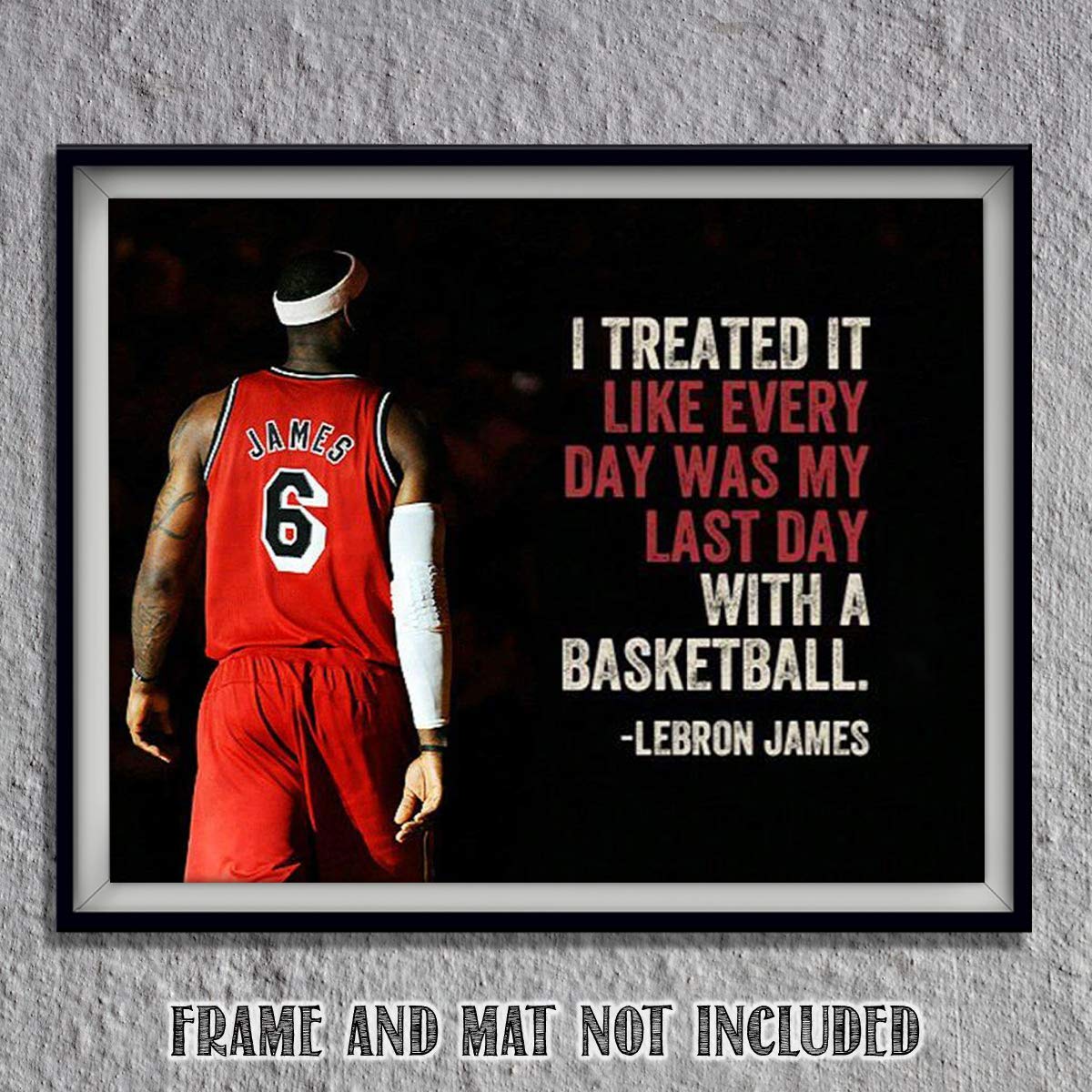 LeBron James Quotes-"Treat Everyday as the Last Day"- 10 x 8"-Motivational Basketball Poster Print-Ready to Frame. NBA Inspirational Wall Art. Home- Office D?cor. Perfect for Locker Room-Gym-Dorm.