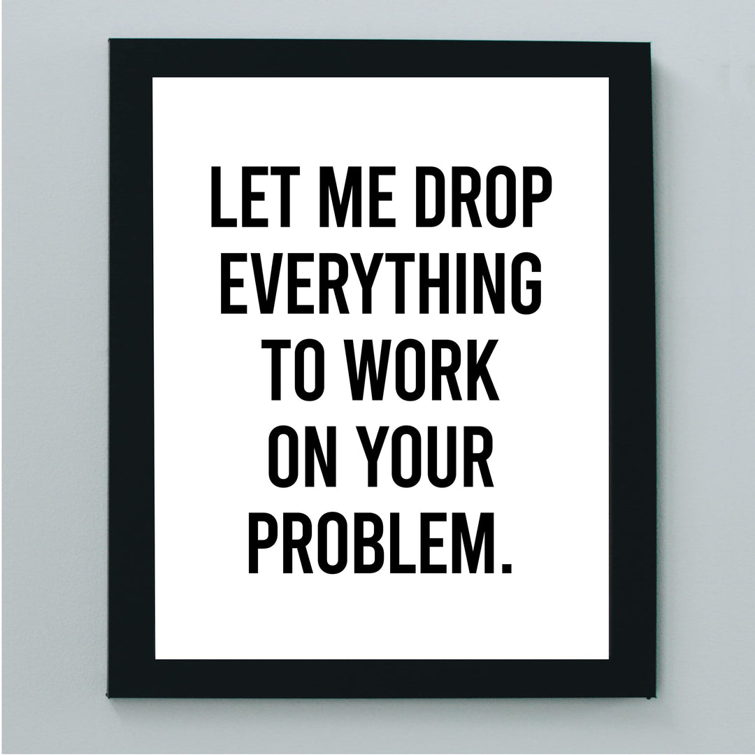 Let Me Drop Everything To Work On Your Problem Funny Wall Sign-8x10" Sarcastic Art Print-Ready to Frame. Humorous Decor for Home-Office-Bar-Shop-Man Cave. Great Desk-Cubicle Sign. Fun Novelty Gift!