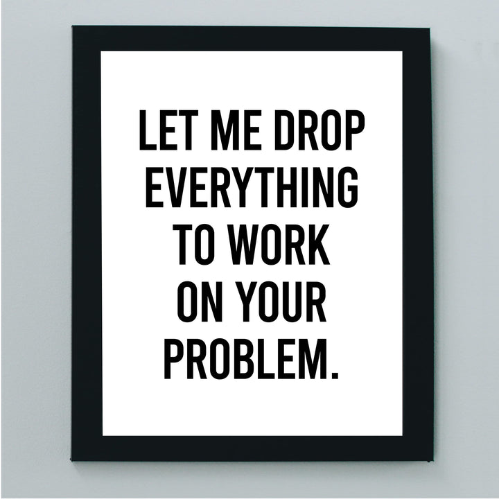 Let Me Drop Everything To Work On Your Problem Funny Wall Sign-8x10" Sarcastic Art Print-Ready to Frame. Humorous Decor for Home-Office-Bar-Shop-Man Cave. Great Desk-Cubicle Sign. Fun Novelty Gift!