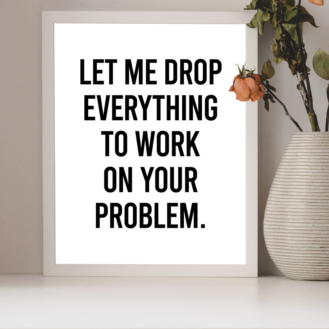 Let Me Drop Everything To Work On Your Problem Funny Wall Sign-8x10" Sarcastic Art Print-Ready to Frame. Humorous Decor for Home-Office-Bar-Shop-Man Cave. Great Desk-Cubicle Sign. Fun Novelty Gift!