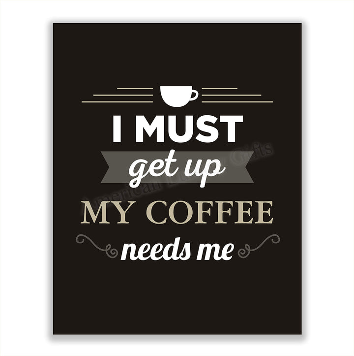 I Must Get Up-My Coffee Needs Me- Funny Coffee Sign - 8 x 10" Wall Art Print-Ready to Frame. Humorous Wall Decor for Home-Kitchen-Office-Restaurant-Cafe. Perfect Fun Gift for Coffee Lovers!