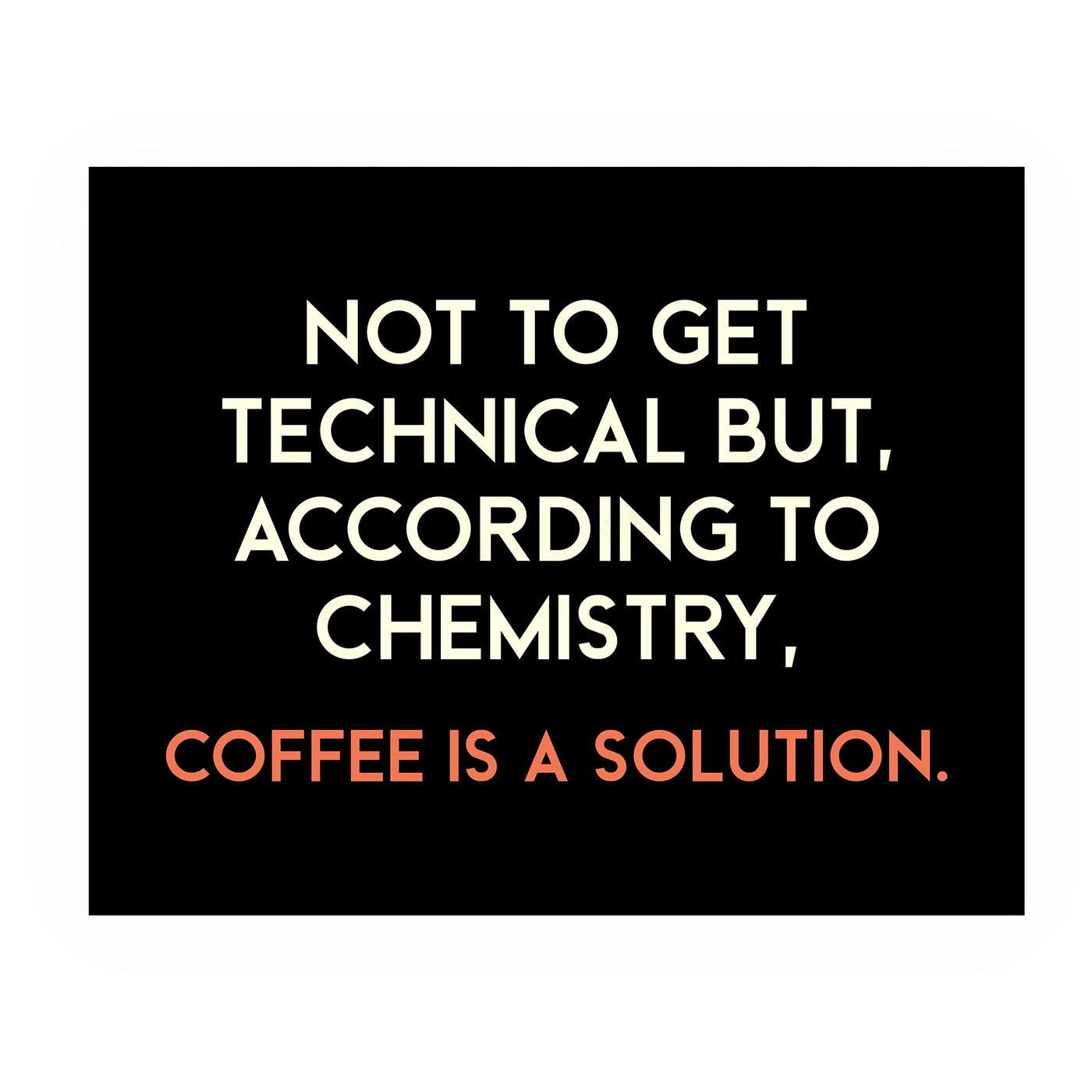 According to Chemistry, Coffee Is a Solution Funny Wall Sign -10 x 8" Typographic Art Print-Ready to Frame. Humorous Home-Kitchen-Office-Cafe-Java Bar Decor. Perfect Gift for Coffee Addicts!