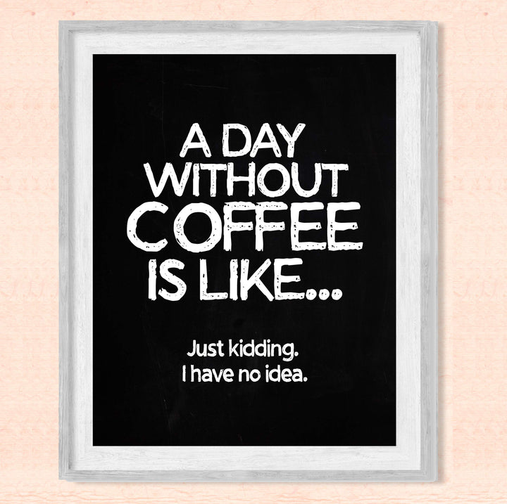 A Day Without Coffee Is Like-Just Kidding -Funny Coffee Sign -8 x 10" Kitchen Wall Art Print-Ready to Frame. Humorous Wall Decor for Home-Office-Restaurant-Cafe. Perfect Fun Gift for Coffee Lovers!