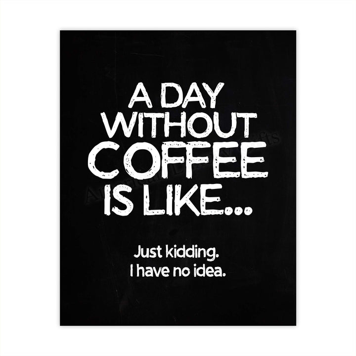A Day Without Coffee Is Like-Just Kidding -Funny Coffee Sign -8 x 10" Kitchen Wall Art Print-Ready to Frame. Humorous Wall Decor for Home-Office-Restaurant-Cafe. Perfect Fun Gift for Coffee Lovers!
