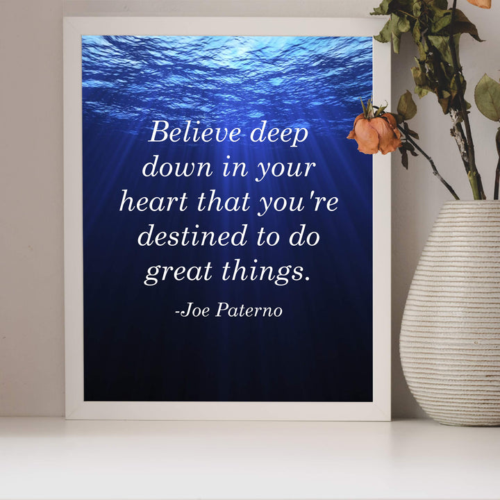 Joe Paterno Quotes-"Believe In Your Heart-Destined To Do Great Things"-Inspirational Wall Sign-8 x 10" Motivational Art Print-Ready to Frame. Home-Office-Studio-School-Gym Decor. Great Coaching Gift!