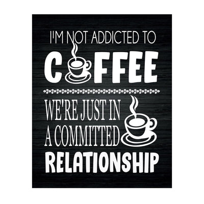 I'm Not Addicted to Coffee-Just in a Committed Relationship- Funny Coffee Sign - 8 x 10" Wall Art Print-Ready to Frame. Humorous Home-Office-Restaurant-Cafe D?cor. Perfect Gift for Coffee Lovers!