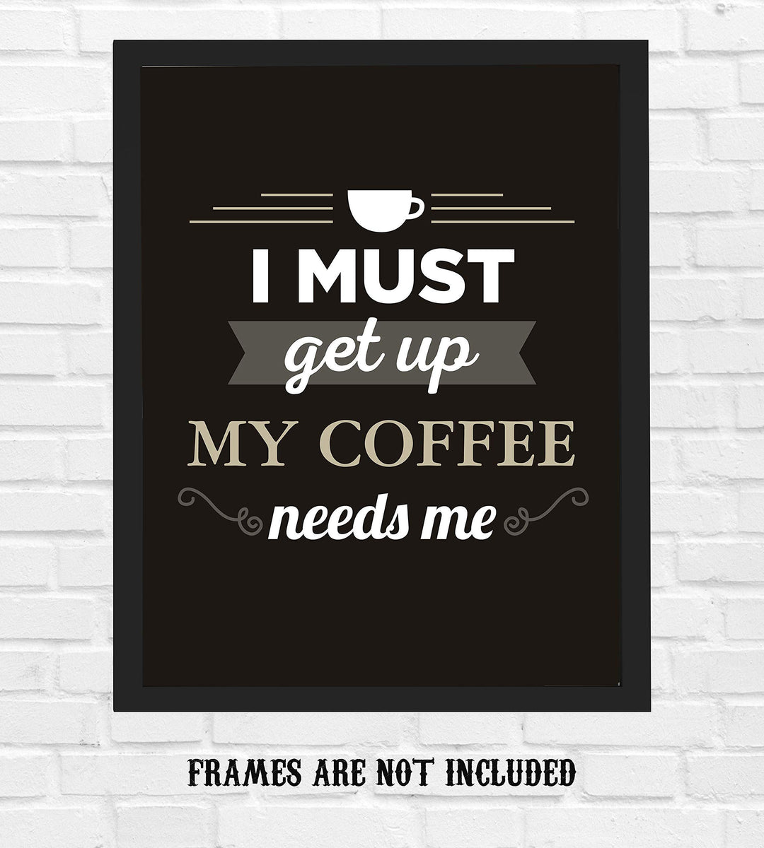 I Must Get Up-My Coffee Needs Me- Funny Coffee Sign - 8 x 10" Wall Art Print-Ready to Frame. Humorous Wall Decor for Home-Kitchen-Office-Restaurant-Cafe. Perfect Fun Gift for Coffee Lovers!