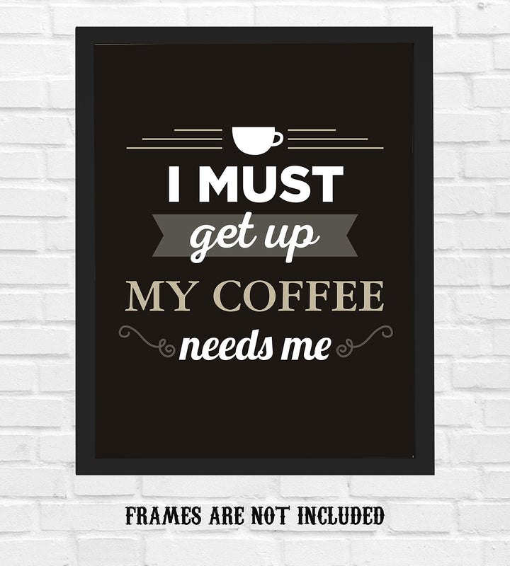 I Must Get Up-My Coffee Needs Me- Funny Coffee Sign - 8 x 10" Wall Art Print-Ready to Frame. Humorous Wall Decor for Home-Kitchen-Office-Restaurant-Cafe. Perfect Fun Gift for Coffee Lovers!