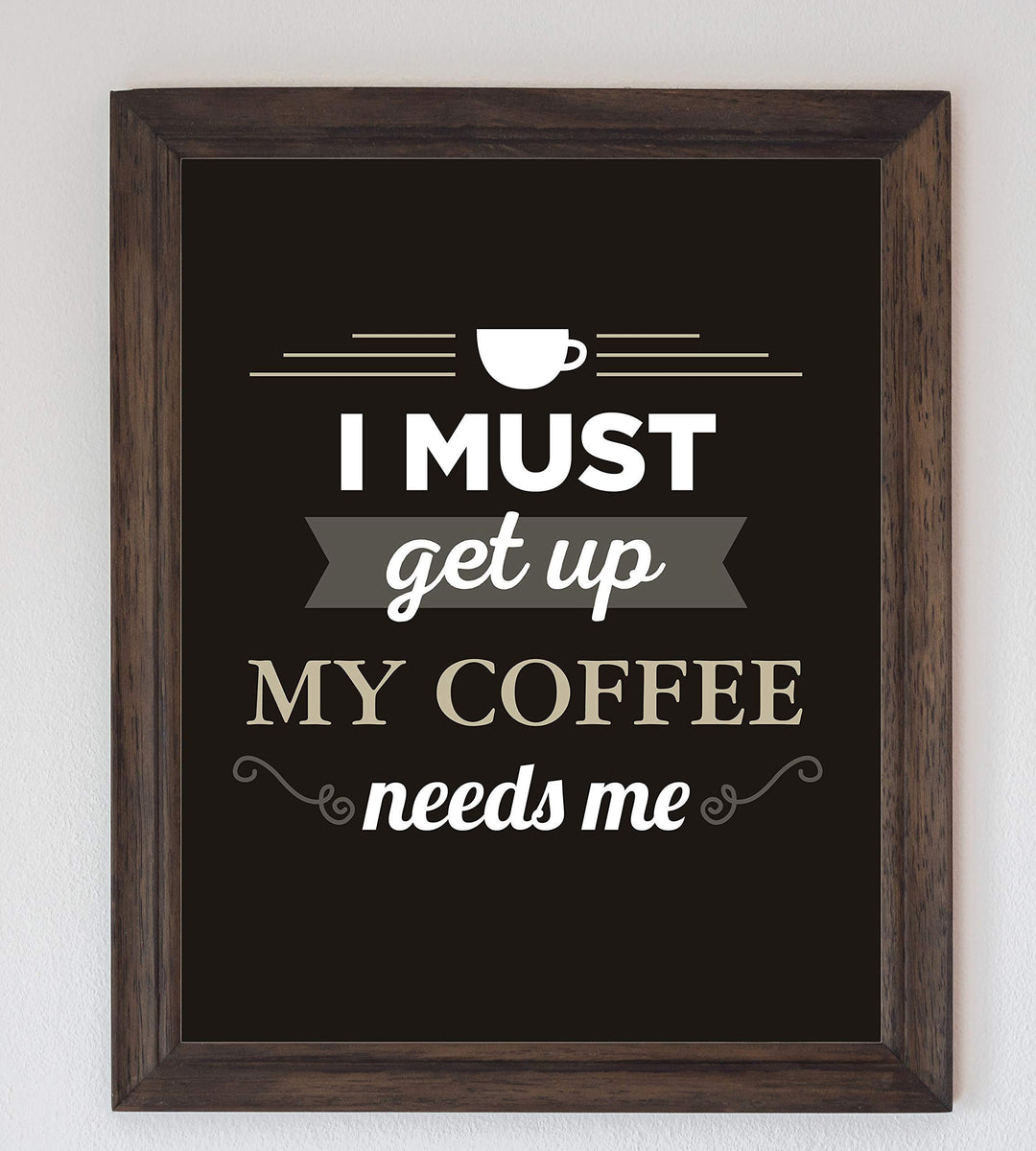 I Must Get Up-My Coffee Needs Me- Funny Coffee Sign - 8 x 10" Wall Art Print-Ready to Frame. Humorous Wall Decor for Home-Kitchen-Office-Restaurant-Cafe. Perfect Fun Gift for Coffee Lovers!