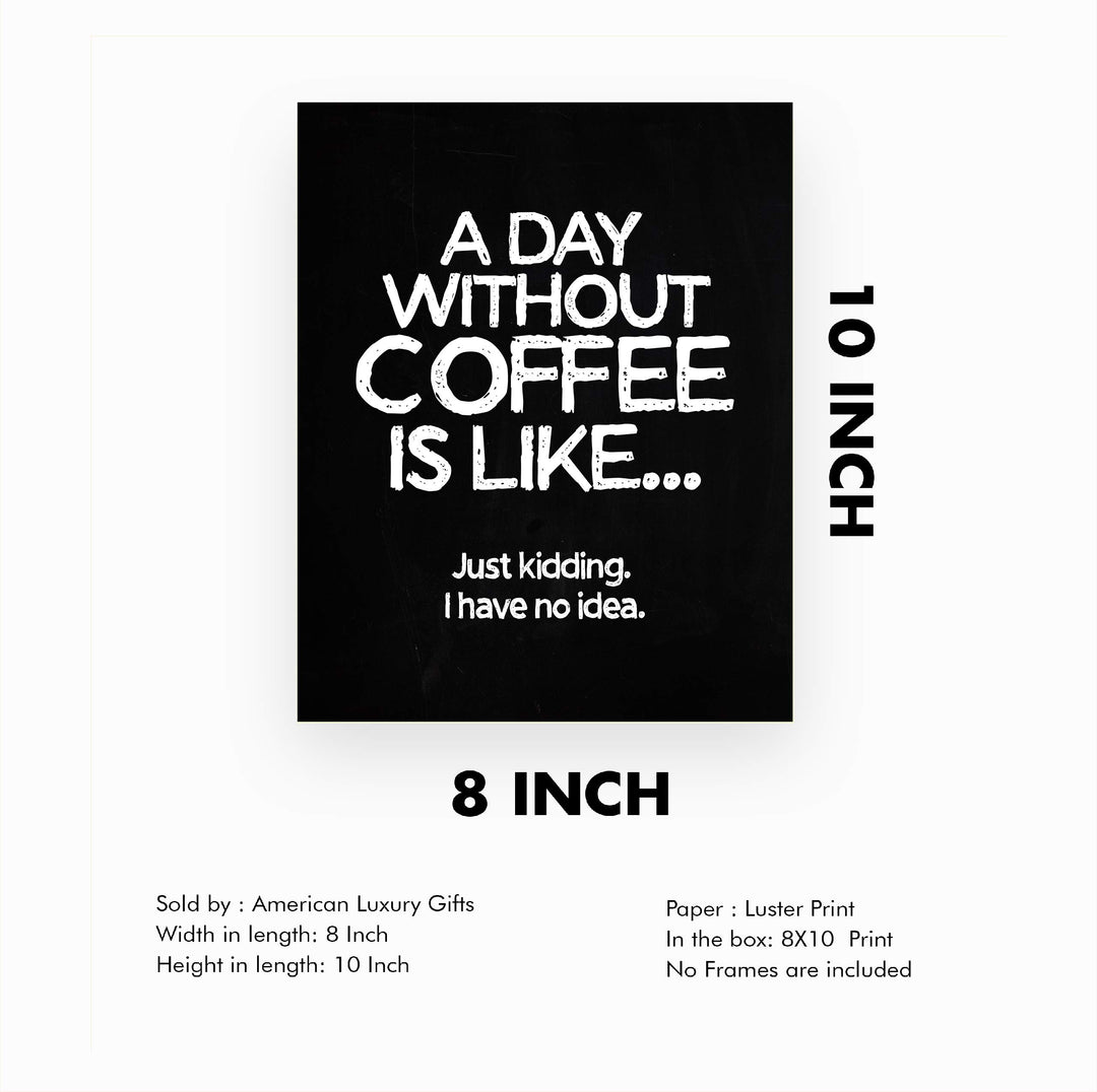 A Day Without Coffee Is Like-Just Kidding -Funny Coffee Sign -8 x 10" Kitchen Wall Art Print-Ready to Frame. Humorous Wall Decor for Home-Office-Restaurant-Cafe. Perfect Fun Gift for Coffee Lovers!