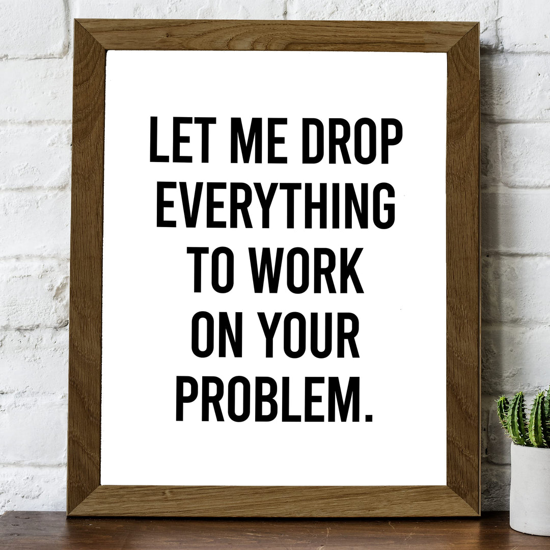 Let Me Drop Everything To Work On Your Problem Funny Wall Sign-8x10" Sarcastic Art Print-Ready to Frame. Humorous Decor for Home-Office-Bar-Shop-Man Cave. Great Desk-Cubicle Sign. Fun Novelty Gift!