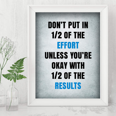 ?Don't Put In 1/2 the Effort Unless Ok With 1/2 the Results? Motivational Quotes Wall Art -8 x 10" Inspirational Poster Print-Ready to Frame. Home-Office-Dorm-Gym Decor. Perfect Sign for Motivation!