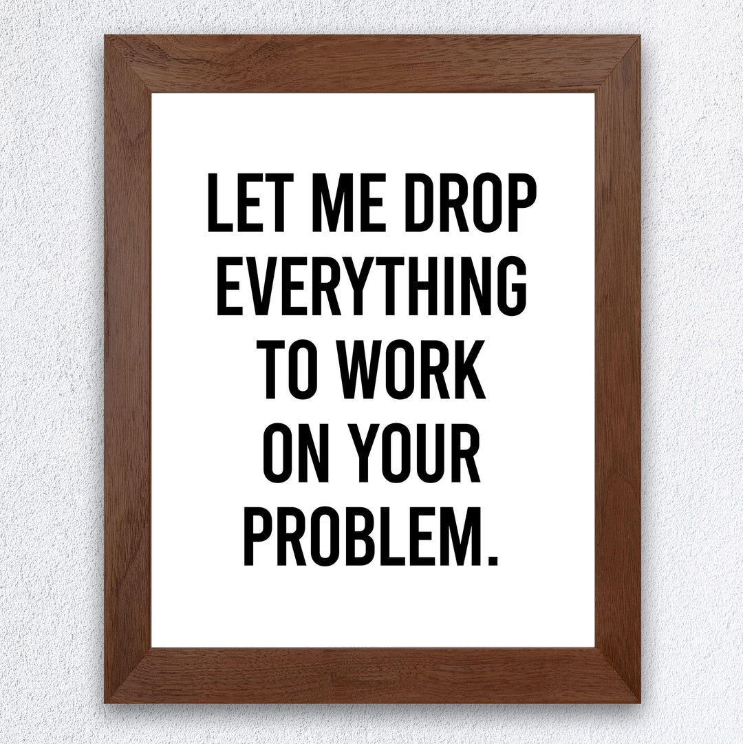 Let Me Drop Everything To Work On Your Problem Funny Wall Sign-8x10" Sarcastic Art Print-Ready to Frame. Humorous Decor for Home-Office-Bar-Shop-Man Cave. Great Desk-Cubicle Sign. Fun Novelty Gift!